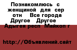 Познакомлюсь  с   женщиной  для  сер  отн. - Все города Другое » Другое   . Адыгея респ.,Майкоп г.